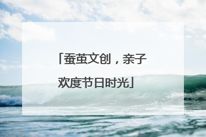 蚕茧文创，亲子欢度节日时光
