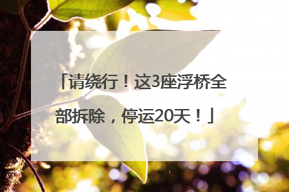 请绕行！这3座浮桥全部拆除，停运20天！