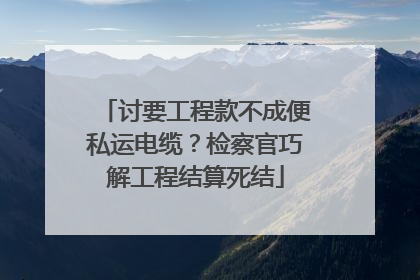 讨要工程款不成便私运电缆？检察官巧解工程结算死结
