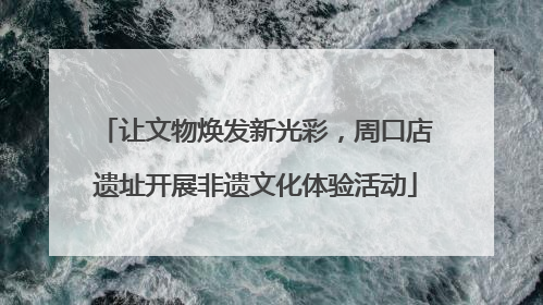 让文物焕发新光彩，周口店遗址开展非遗文化体验活动