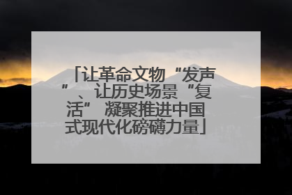 让革命文物“发声”、让历史场景“复活” 凝聚推进中国式现代化磅礴力量