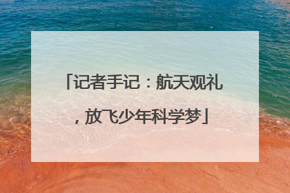 记者手记：航天观礼，放飞少年科学梦