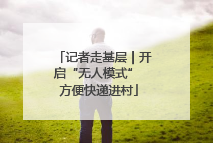记者走基层｜开启“无人模式” 方便快递进村