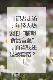 记者走访：年轻人热衷的“临期食品盲盒”，真省钱还是被套路？