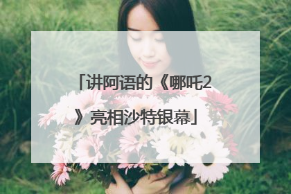 讲阿语的《哪吒2》亮相沙特银幕