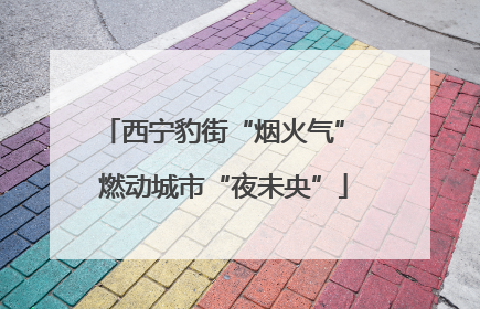 西宁豹街“烟火气” 燃动城市“夜未央”