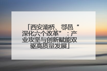 西安灞桥、鄠邑“深化六个改革”：产业攻坚与创新赋能双驱高质量发展