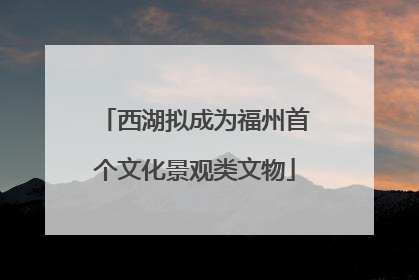 西湖拟成为福州首个文化景观类文物