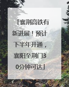 襄荆高铁有新进展！预计下半年开通，襄阳至荆门30分钟可达