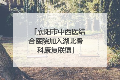 襄阳市中西医结合医院加入湖北骨科康复联盟