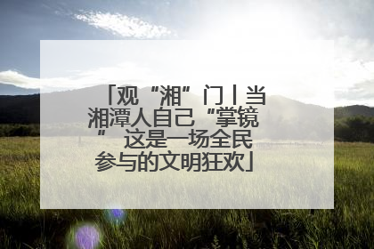 观“湘”门丨当湘潭人自己“掌镜” 这是一场全民参与的文明狂欢