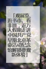 观展览、逛书市、看非遗，近万人假期走进中国共产党早期北京革命活动纪念馆解锁参观新体验