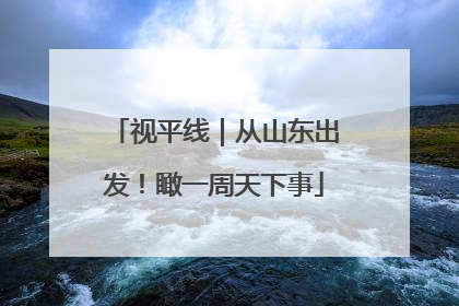 视平线｜从山东出发！瞰一周天下事