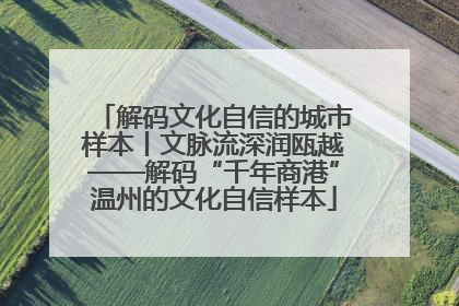 解码文化自信的城市样本丨文脉流深润瓯越——解码“千年商港”温州的文化自信样本