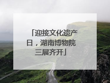 迎接文化遗产日，湖南博物院三展齐开