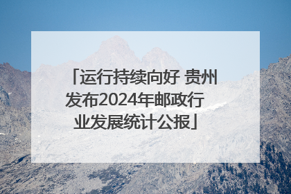 运行持续向好 贵州发布2024年邮政行业发展统计公报