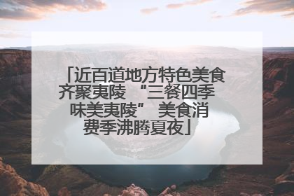 近百道地方特色美食齐聚夷陵 “三餐四季 味美夷陵” 美食消费季沸腾夏夜