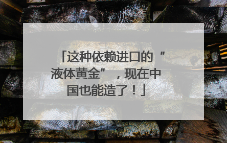 这种依赖进口的“液体黄金”，现在中国也能造了！