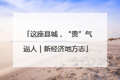 这座县城，“贵”气逼人｜新经济地方志