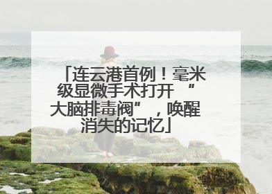 连云港首例！毫米级显微手术打开 “大脑排毒阀”，唤醒消失的记忆