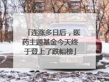 连涨多日后，医药主题基金今天终于登上了跌幅榜