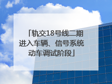 轨交18号线二期进入车辆、信号系统动车调试阶段