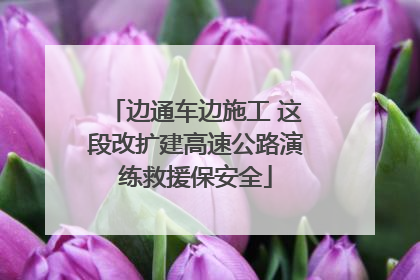 边通车边施工 这段改扩建高速公路演练救援保安全