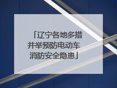 辽宁各地多措并举预防电动车消防安全隐患