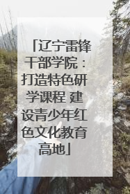 辽宁雷锋干部学院：打造特色研学课程 建设青少年红色文化教育高地