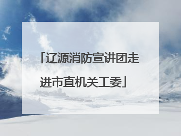 辽源消防宣讲团走进市直机关工委