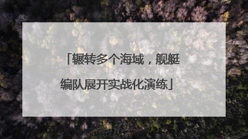 辗转多个海域，舰艇编队展开实战化演练