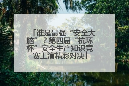 谁是最强“安全大脑”？第四届“杭环杯”安全生产知识竞赛上演精彩对决