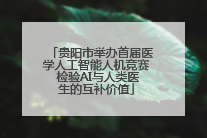 贵阳市举办首届医学人工智能人机竞赛 检验AI与人类医生的互补价值