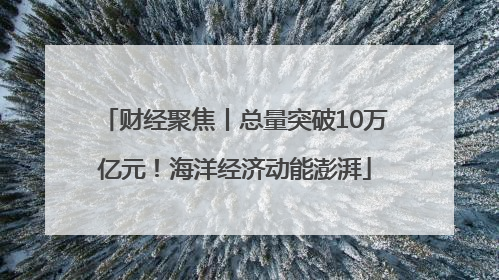 财经聚焦丨总量突破10万亿元！海洋经济动能澎湃