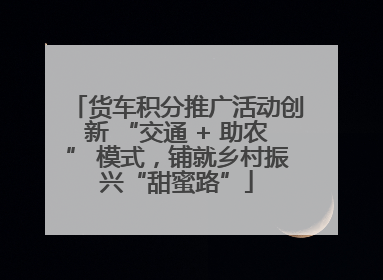 货车积分推广活动创新 “交通 + 助农” 模式，铺就乡村振兴“甜蜜路”