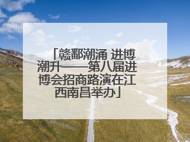 赣鄱潮涌 进博潮升——第八届进博会招商路演在江西南昌举办