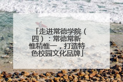 走进常德学院（四）：常德常新 惟精惟一，打造特色校园文化品牌