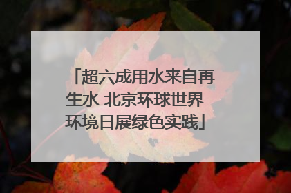 超六成用水来自再生水 北京环球世界环境日展绿色实践