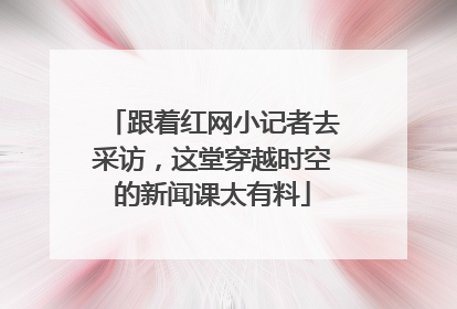 跟着红网小记者去采访，这堂穿越时空的新闻课太有料