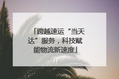 跨越速运“当天达”服务，科技赋能物流新速度