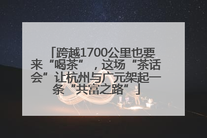 跨越1700公里也要来“喝茶”，这场“茶话会”让杭州与广元架起一条“共富之路”