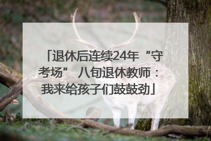 退休后连续24年“守考场” 八旬退休教师：我来给孩子们鼓鼓劲