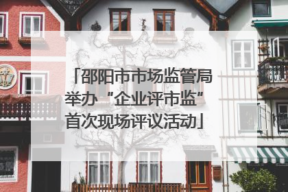 邵阳市市场监管局举办“企业评市监”首次现场评议活动