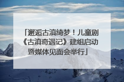邂逅古滇绮梦！儿童剧《古滇奇遇记》建组启动暨媒体见面会举行