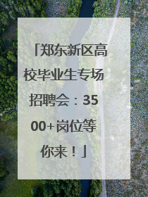 郑东新区高校毕业生专场招聘会：3500+岗位等你来！