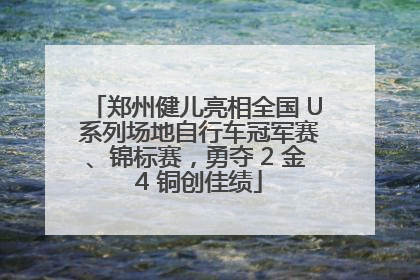 郑州健儿亮相全国 U 系列场地自行车冠军赛、锦标赛，勇夺 2 金 4 铜创佳绩