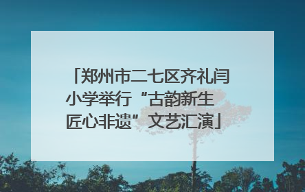 郑州市二七区齐礼闫小学举行“古韵新生 匠心非遗”文艺汇演
