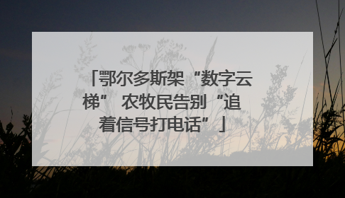 鄂尔多斯架“数字云梯” 农牧民告别“追着信号打电话”