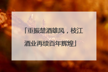 重振楚酒雄风，枝江酒业再续百年辉煌