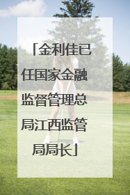 金利佳已任国家金融监督管理总局江西监管局局长